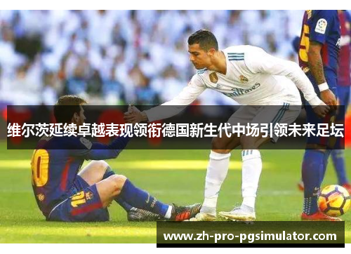 维尔茨延续卓越表现领衔德国新生代中场引领未来足坛