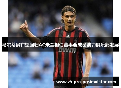 马尔蒂尼有望回归AC米兰担任董事会成员助力俱乐部发展