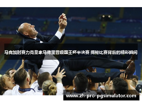 马竞加时赛力克皇家马德里晋级国王杯半决赛 揭秘比赛背后的精彩瞬间