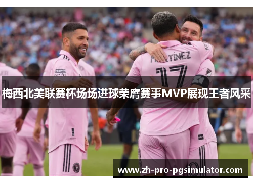 梅西北美联赛杯场场进球荣膺赛事MVP展现王者风采