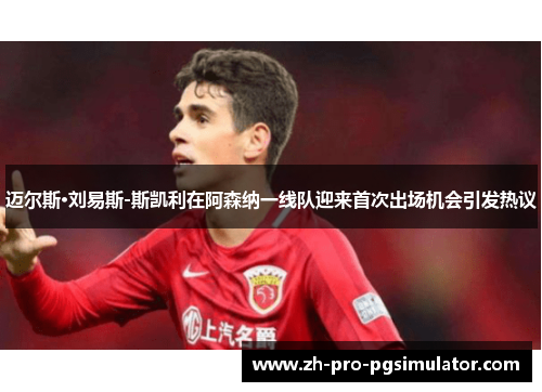 迈尔斯·刘易斯-斯凯利在阿森纳一线队迎来首次出场机会引发热议