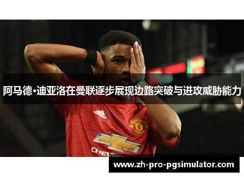阿马德·迪亚洛在曼联逐步展现边路突破与进攻威胁能力