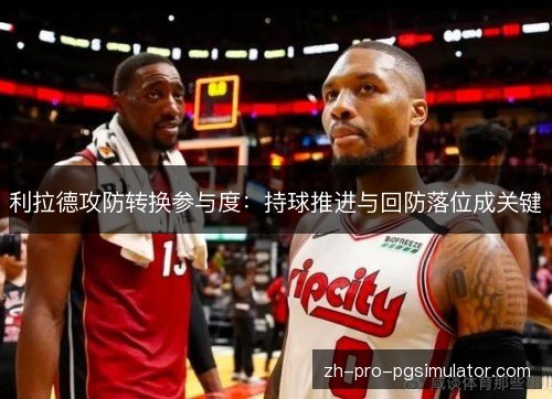 利拉德攻防转换参与度：持球推进与回防落位成关键