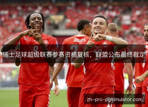瑞士足球超级联赛参赛资格复核，联盟公布最终裁定